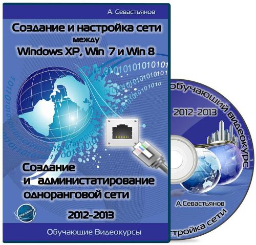 Создание и настройка сети между Windows XP, Windows 7 и Windows 8 / Создание и администрирование одноранговой сети. Обучающие видеокурсы (2012-2013)
